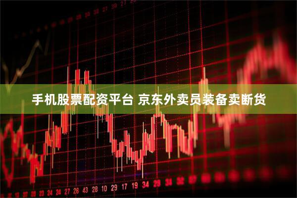 手机股票配资平台 京东外卖员装备卖断货