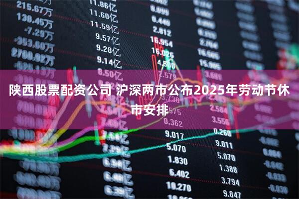 陕西股票配资公司 沪深两市公布2025年劳动节休市安排
