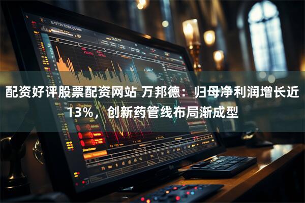 配资好评股票配资网站 万邦德：归母净利润增长近13%，创新药管线布局渐成型