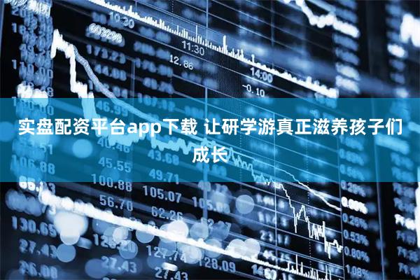 实盘配资平台app下载 让研学游真正滋养孩子们成长