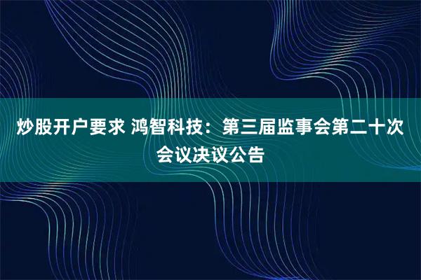 炒股开户要求 鸿智科技：第三届监事会第二十次会议决议公告