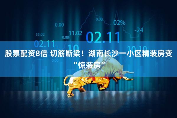股票配资8倍 切筋断梁！湖南长沙一小区精装房变“惊装房”