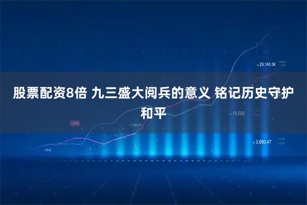 股票配资8倍 九三盛大阅兵的意义 铭记历史守护和平