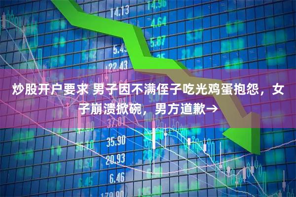 炒股开户要求 男子因不满侄子吃光鸡蛋抱怨，女子崩溃掀碗，男方道歉→