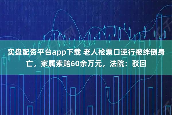 实盘配资平台app下载 老人检票口逆行被绊倒身亡，家属索赔60余万元，法院：驳回