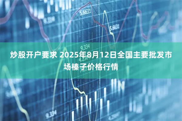 炒股开户要求 2025年8月12日全国主要批发市场榛子价格行情