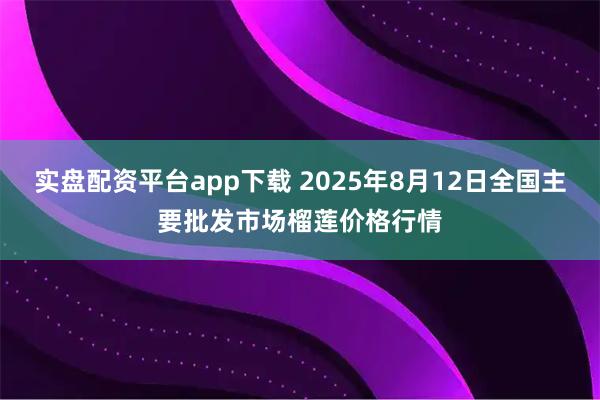 实盘配资平台app下载 2025年8月12日全国主要批发市场榴莲价格行情