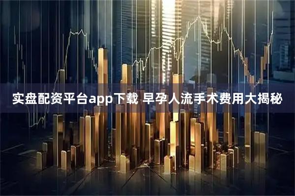 实盘配资平台app下载 早孕人流手术费用大揭秘