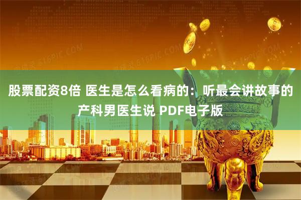 股票配资8倍 医生是怎么看病的：听最会讲故事的产科男医生说 PDF电子版