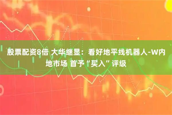 股票配资8倍 大华继显：看好地平线机器人-W内地市场 首予“买入”评级