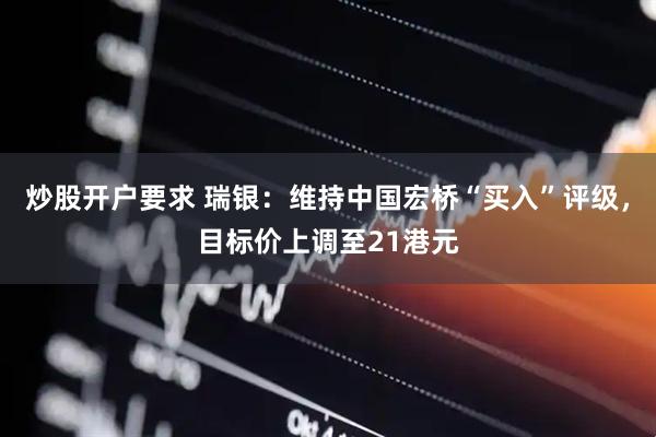 炒股开户要求 瑞银：维持中国宏桥“买入”评级，目标价上调至21港元