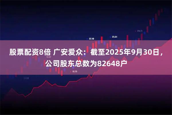 股票配资8倍 广安爱众：截至2025年9月30日，公司股东总数为82648户