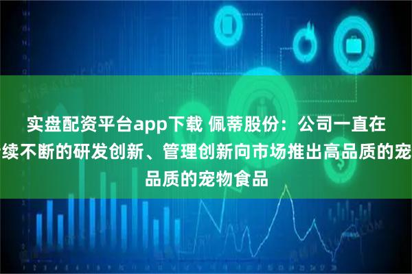 实盘配资平台app下载 佩蒂股份：公司一直在通过持续不断的研发创新、管理创新向市场推出高品质的宠物食品