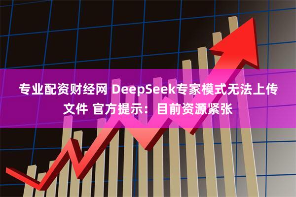 专业配资财经网 DeepSeek专家模式无法上传文件 官方提示：目前资源紧张
