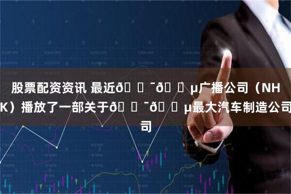 股票配资资讯 最近🇯🇵广播公司（NHK）播放了一部关于🇯🇵最大汽车制造公司