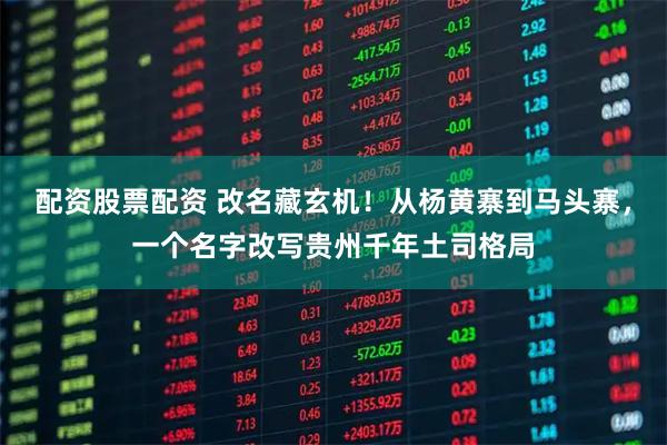 配资股票配资 改名藏玄机！从杨黄寨到马头寨，一个名字改写贵州千年土司格局