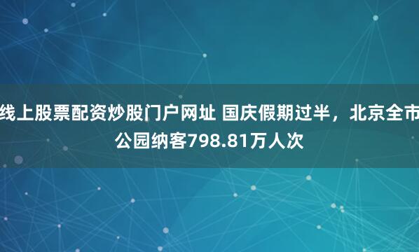 线上股票配资炒股门户网址 国庆假期过半，北京全市公园纳客798.81万人次